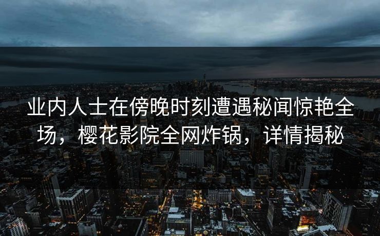 业内人士在傍晚时刻遭遇秘闻惊艳全场，樱花影院全网炸锅，详情揭秘