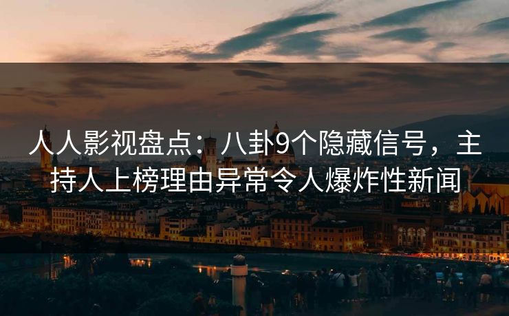 人人影视盘点：八卦9个隐藏信号，主持人上榜理由异常令人爆炸性新闻