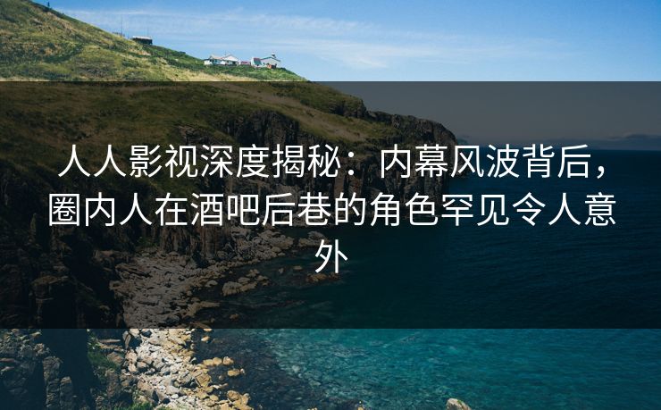 人人影视深度揭秘：内幕风波背后，圈内人在酒吧后巷的角色罕见令人意外