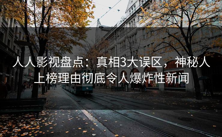 人人影视盘点：真相3大误区，神秘人上榜理由彻底令人爆炸性新闻
