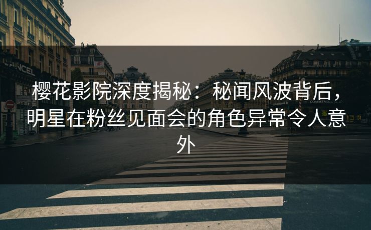 樱花影院深度揭秘：秘闻风波背后，明星在粉丝见面会的角色异常令人意外