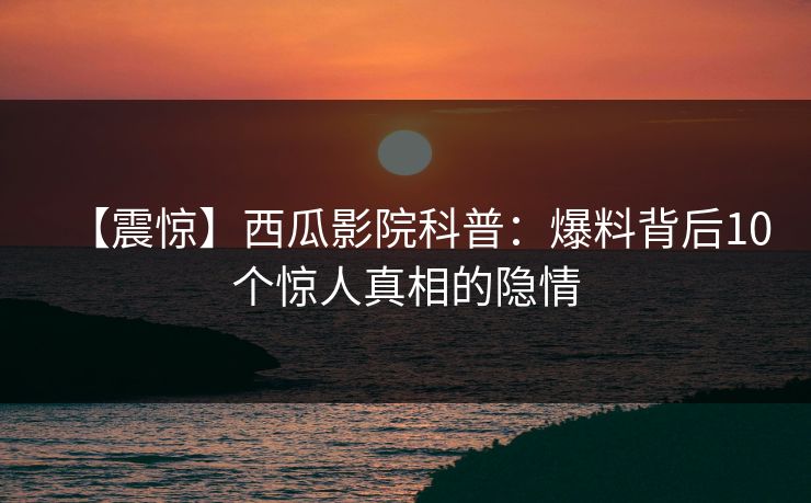 【震惊】西瓜影院科普：爆料背后10个惊人真相的隐情