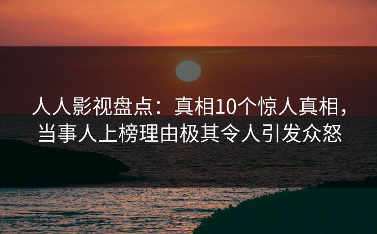 人人影视盘点：真相10个惊人真相，当事人上榜理由极其令人引发众怒