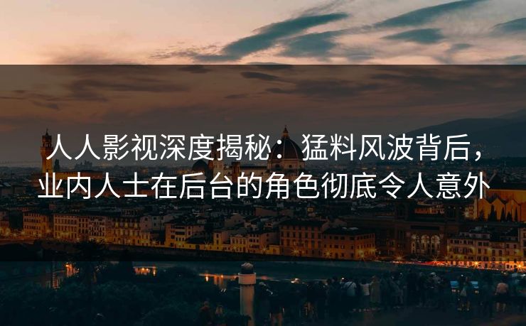 人人影视深度揭秘：猛料风波背后，业内人士在后台的角色彻底令人意外