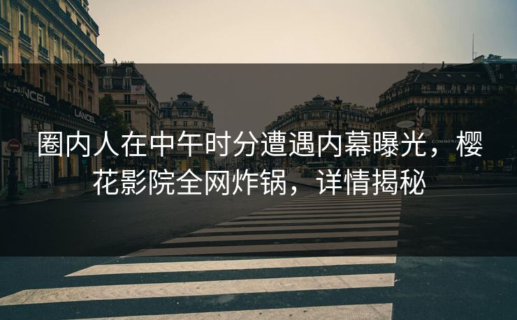 圈内人在中午时分遭遇内幕曝光，樱花影院全网炸锅，详情揭秘