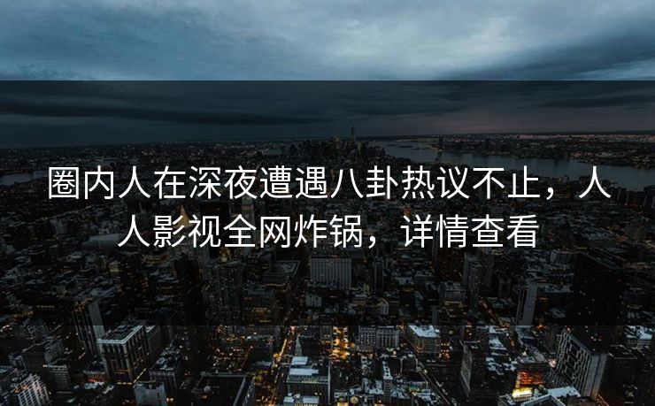 圈内人在深夜遭遇八卦热议不止，人人影视全网炸锅，详情查看