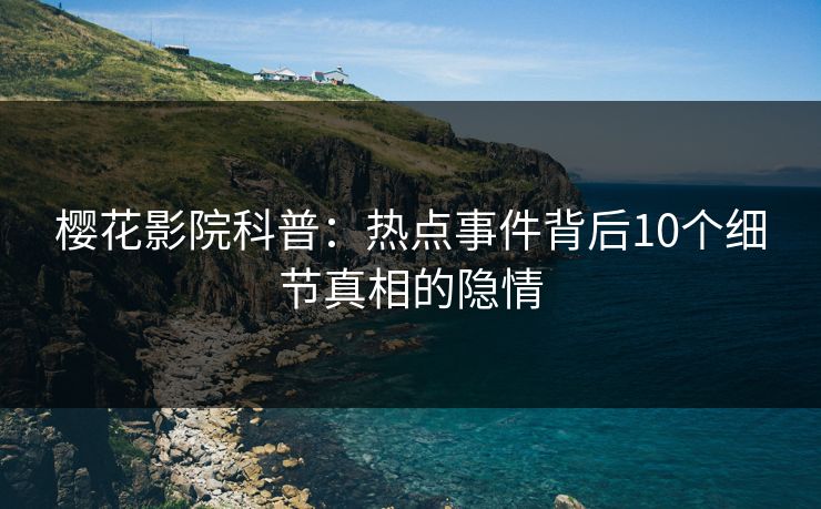 樱花影院科普：热点事件背后10个细节真相的隐情