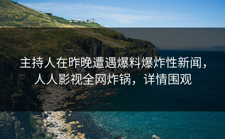 主持人在昨晚遭遇爆料爆炸性新闻，人人影视全网炸锅，详情围观