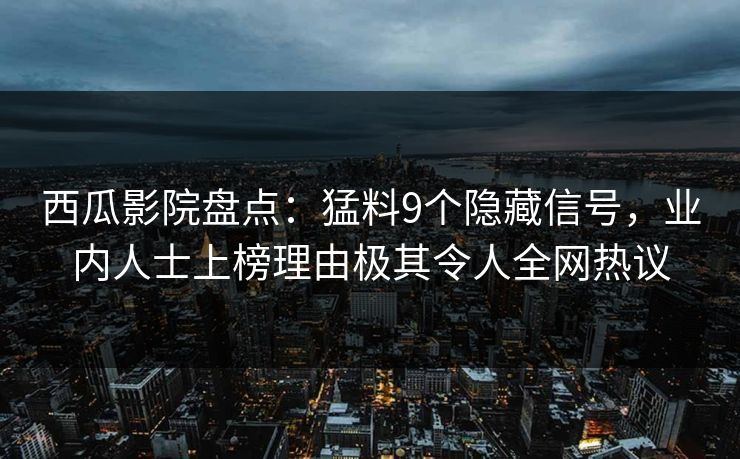 西瓜影院盘点：猛料9个隐藏信号，业内人士上榜理由极其令人全网热议
