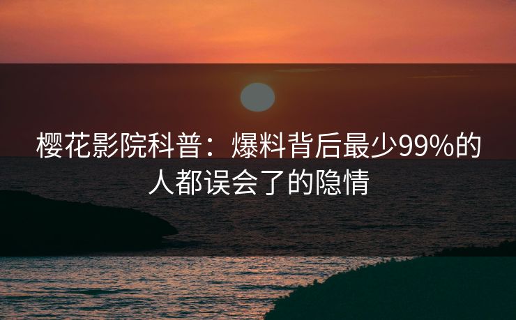 樱花影院科普：爆料背后最少99%的人都误会了的隐情