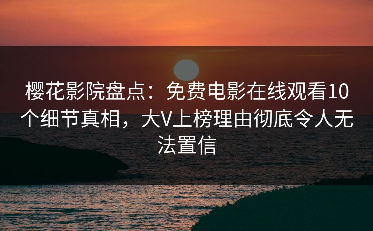 樱花影院盘点：免费电影在线观看10个细节真相，大V上榜理由彻底令人无法置信