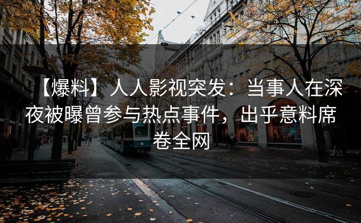 【爆料】人人影视突发：当事人在深夜被曝曾参与热点事件，出乎意料席卷全网