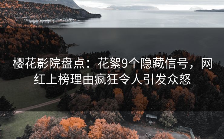 樱花影院盘点：花絮9个隐藏信号，网红上榜理由疯狂令人引发众怒