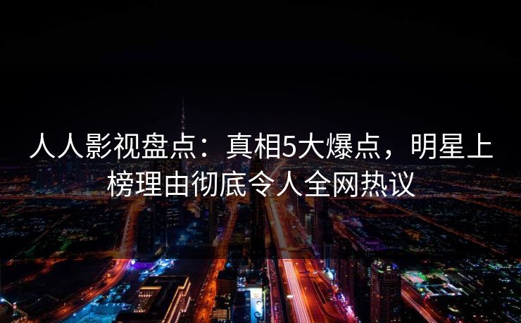 人人影视盘点：真相5大爆点，明星上榜理由彻底令人全网热议