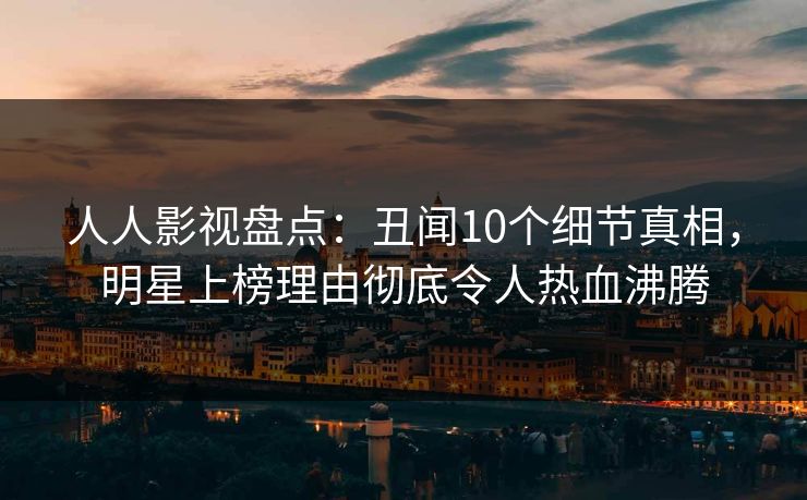 人人影视盘点：丑闻10个细节真相，明星上榜理由彻底令人热血沸腾