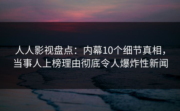 人人影视盘点：内幕10个细节真相，当事人上榜理由彻底令人爆炸性新闻