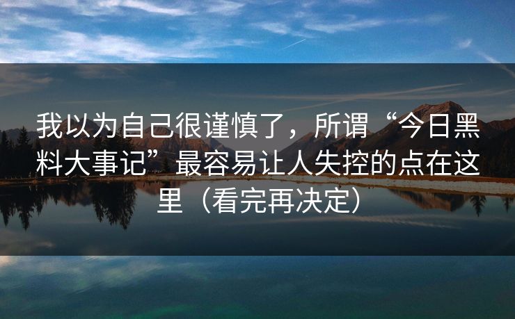 我以为自己很谨慎了，所谓“今日黑料大事记”最容易让人失控的点在这里（看完再决定）