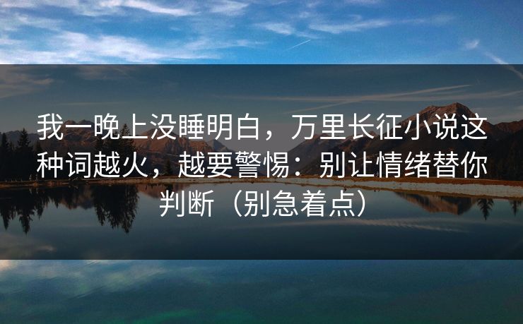 我一晚上没睡明白，万里长征小说这种词越火，越要警惕：别让情绪替你判断（别急着点）