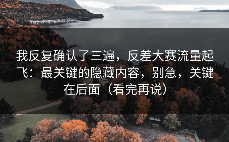 我反复确认了三遍，反差大赛流量起飞：最关键的隐藏内容，别急，关键在后面（看完再说）