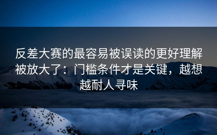 反差大赛的最容易被误读的更好理解被放大了：门槛条件才是关键，越想越耐人寻味