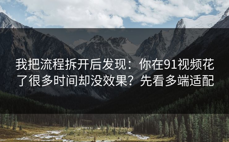 我把流程拆开后发现：你在91视频花了很多时间却没效果？先看多端适配