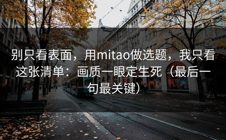 别只看表面，用mitao做选题，我只看这张清单：画质一眼定生死（最后一句最关键）