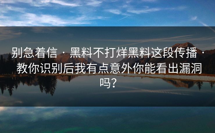 别急着信 · 黑料不打烊黑料这段传播 · 教你识别后我有点意外你能看出漏洞吗？