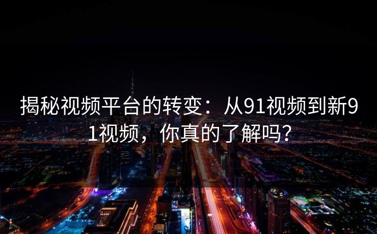 揭秘视频平台的转变：从91视频到新91视频，你真的了解吗？