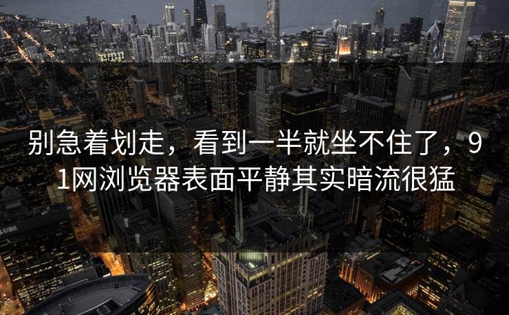 别急着划走，看到一半就坐不住了，91网浏览器表面平静其实暗流很猛