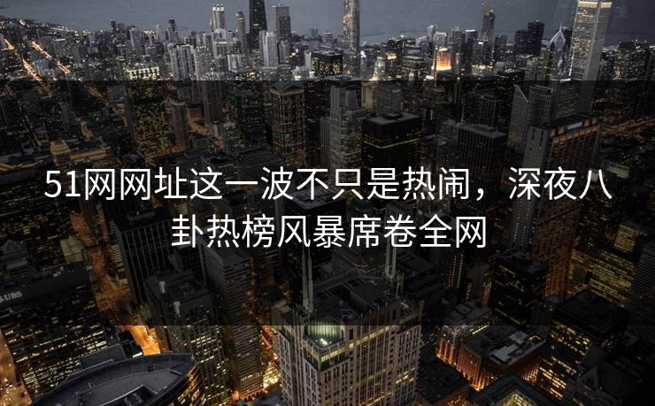 51网网址这一波不只是热闹，深夜八卦热榜风暴席卷全网