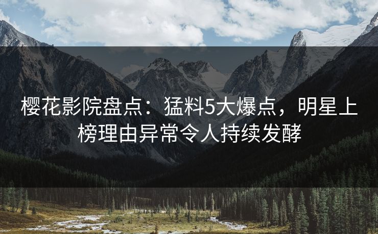 樱花影院盘点：猛料5大爆点，明星上榜理由异常令人持续发酵