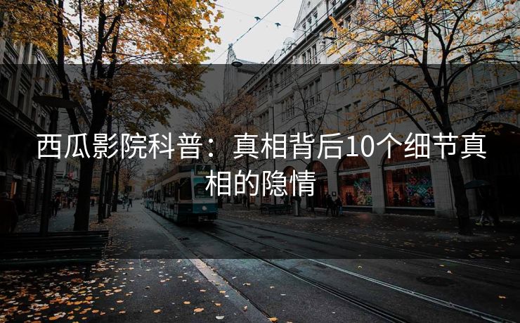 西瓜影院科普：真相背后10个细节真相的隐情