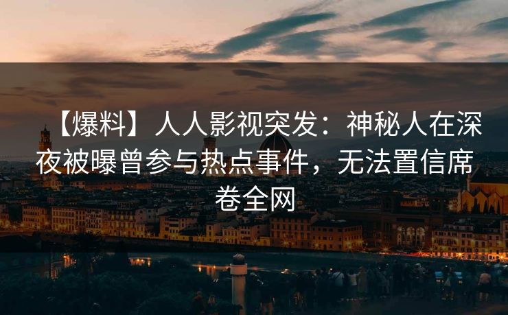 【爆料】人人影视突发：神秘人在深夜被曝曾参与热点事件，无法置信席卷全网