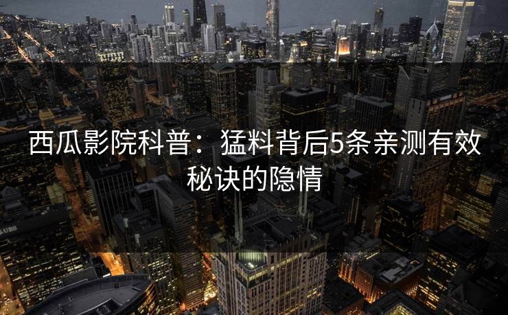 西瓜影院科普：猛料背后5条亲测有效秘诀的隐情