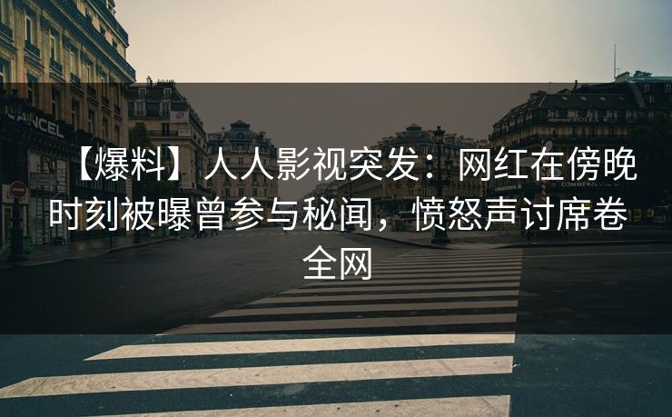 【爆料】人人影视突发：网红在傍晚时刻被曝曾参与秘闻，愤怒声讨席卷全网