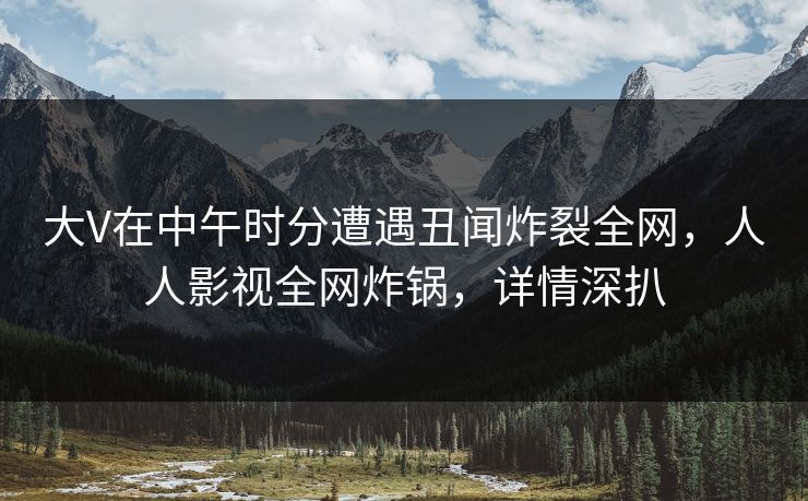 大V在中午时分遭遇丑闻炸裂全网，人人影视全网炸锅，详情深扒