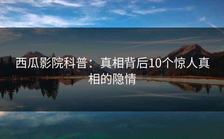 西瓜影院科普：真相背后10个惊人真相的隐情