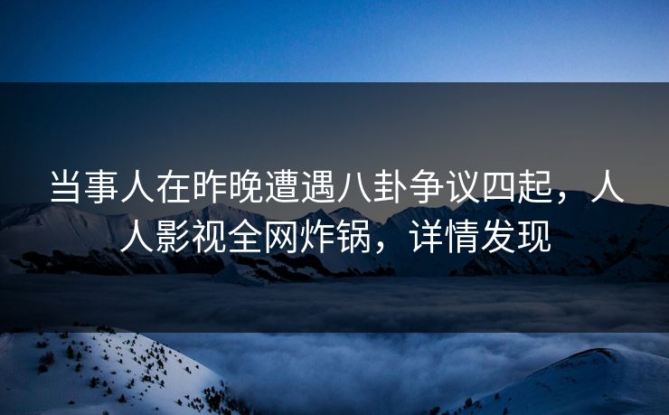 当事人在昨晚遭遇八卦争议四起，人人影视全网炸锅，详情发现