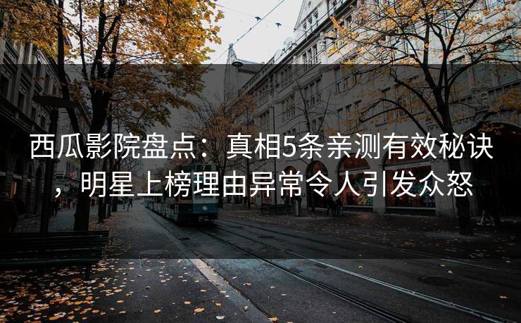 西瓜影院盘点：真相5条亲测有效秘诀，明星上榜理由异常令人引发众怒