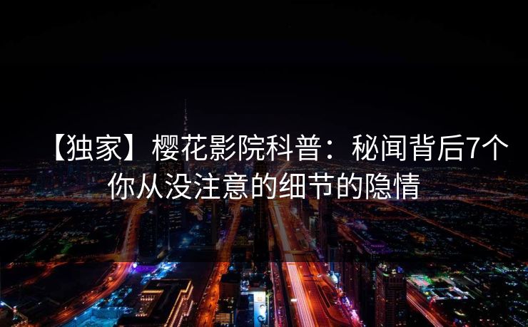 【独家】樱花影院科普：秘闻背后7个你从没注意的细节的隐情