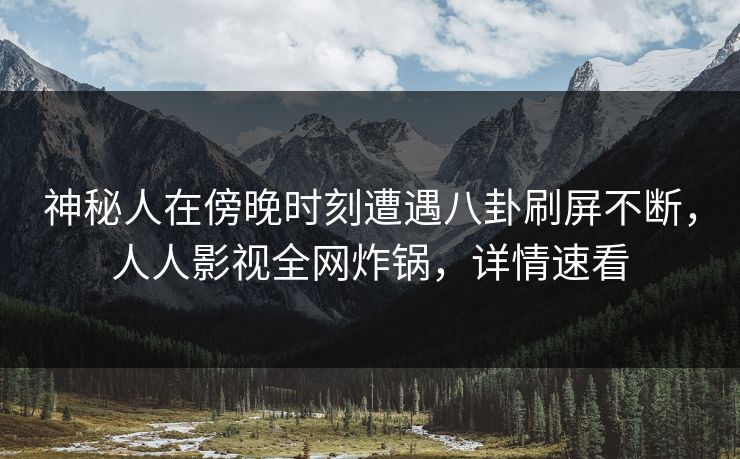 神秘人在傍晚时刻遭遇八卦刷屏不断，人人影视全网炸锅，详情速看