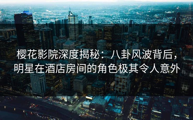 樱花影院深度揭秘：八卦风波背后，明星在酒店房间的角色极其令人意外