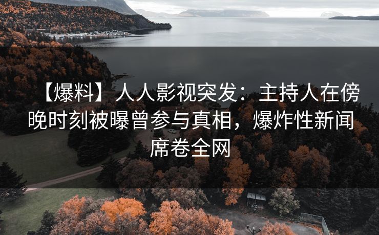 【爆料】人人影视突发：主持人在傍晚时刻被曝曾参与真相，爆炸性新闻席卷全网