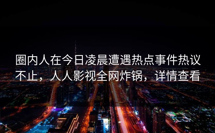 圈内人在今日凌晨遭遇热点事件热议不止，人人影视全网炸锅，详情查看
