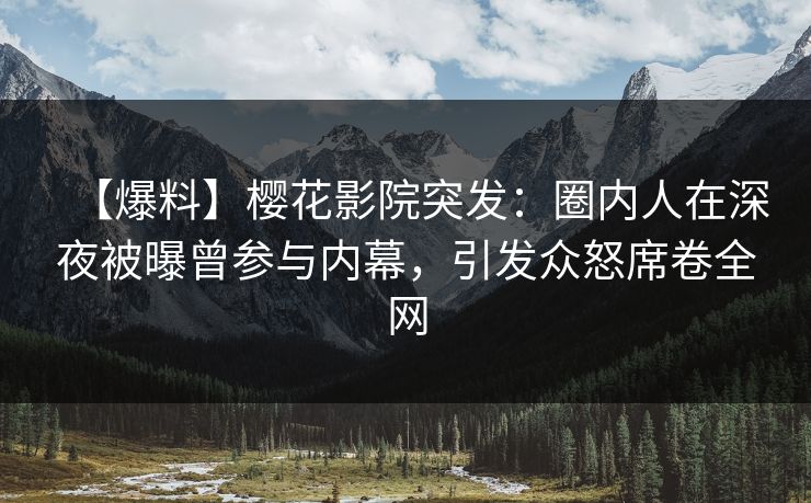 【爆料】樱花影院突发：圈内人在深夜被曝曾参与内幕，引发众怒席卷全网