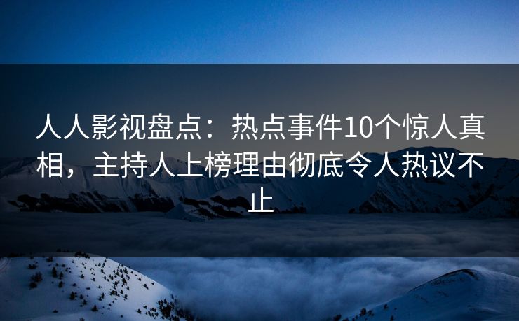 人人影视盘点：热点事件10个惊人真相，主持人上榜理由彻底令人热议不止