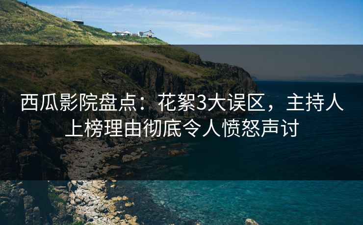 西瓜影院盘点：花絮3大误区，主持人上榜理由彻底令人愤怒声讨