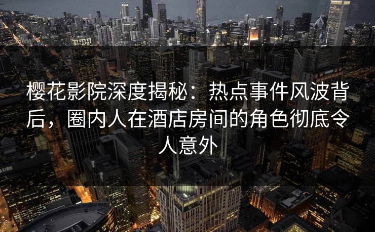 樱花影院深度揭秘：热点事件风波背后，圈内人在酒店房间的角色彻底令人意外