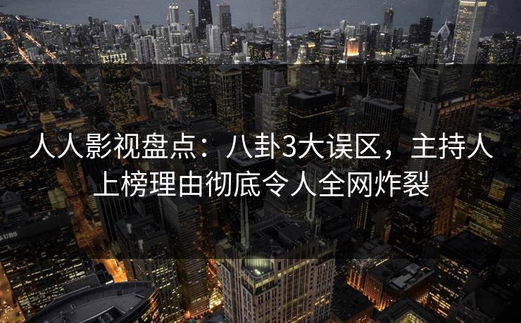 人人影视盘点:八卦3大误区,主持人上榜理由彻底令人全网炸裂