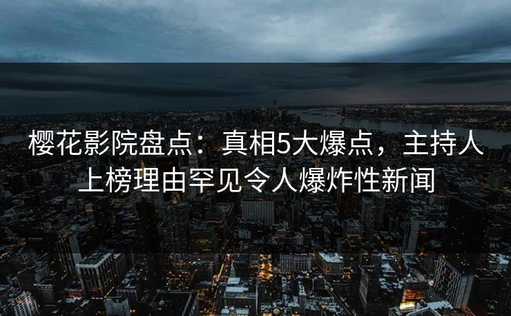 樱花影院盘点:真相5大爆点,主持人上榜理由罕见令人爆炸性新闻 樱花影院盘点:真相5大爆点,主持人上榜理由罕见令人爆炸性新闻